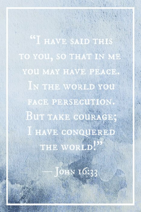 « Je vous ai dit ces choses, afin que vous ayez la paix en moi. Vous aurez des tribulations dans le monde ; mais prenez courage, j’ai vaincu le monde ! » — Jean 16:33